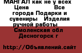 МАНГАЛ как не у всех › Цена ­ 40 000 - Все города Подарки и сувениры » Изделия ручной работы   . Смоленская обл.,Десногорск г.